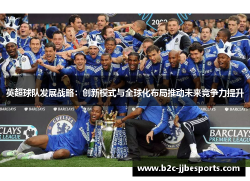 英超球队发展战略：创新模式与全球化布局推动未来竞争力提升