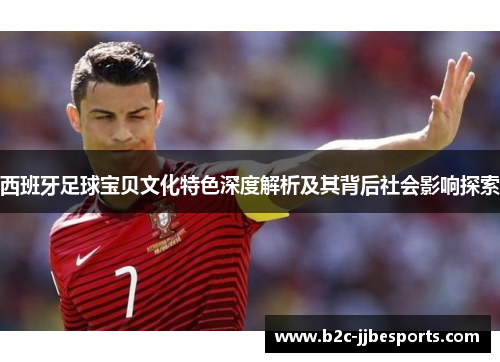 西班牙足球宝贝文化特色深度解析及其背后社会影响探索