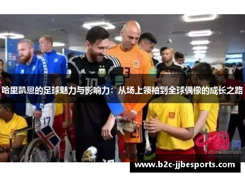 哈里凯恩的足球魅力与影响力：从场上领袖到全球偶像的成长之路