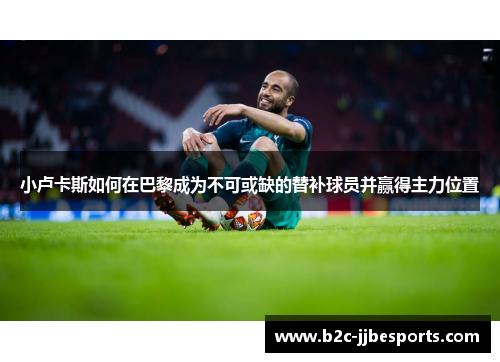 小卢卡斯如何在巴黎成为不可或缺的替补球员并赢得主力位置