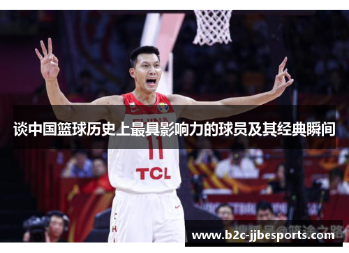谈中国篮球历史上最具影响力的球员及其经典瞬间