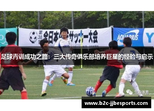 足球青训成功之路：三大传奇俱乐部培养巨星的经验与启示