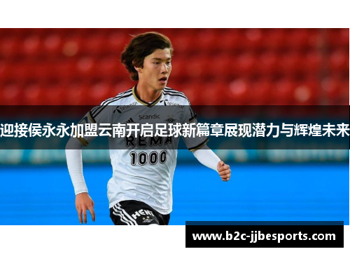 迎接侯永永加盟云南开启足球新篇章展现潜力与辉煌未来