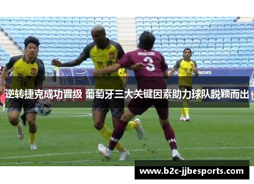 逆转捷克成功晋级 葡萄牙三大关键因素助力球队脱颖而出