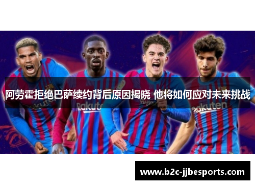 阿劳霍拒绝巴萨续约背后原因揭晓 他将如何应对未来挑战