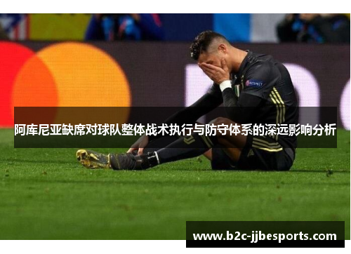 阿库尼亚缺席对球队整体战术执行与防守体系的深远影响分析