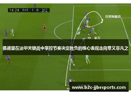 佩德里在法甲关键战中掌控节奏决定胜负的核心表现走向意义非凡之