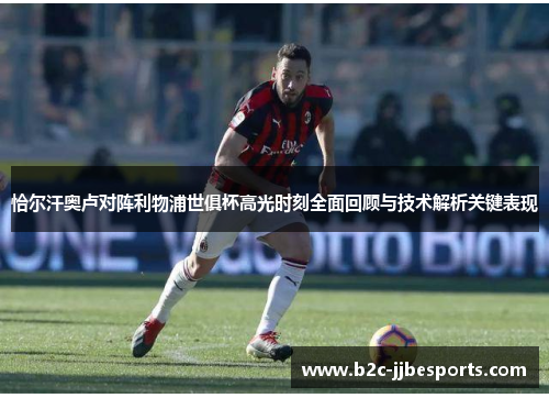 恰尔汗奥卢对阵利物浦世俱杯高光时刻全面回顾与技术解析关键表现