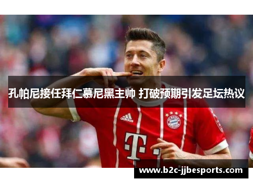 孔帕尼接任拜仁慕尼黑主帅 打破预期引发足坛热议