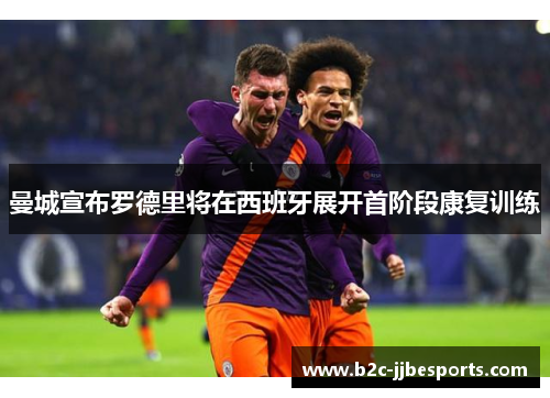 曼城宣布罗德里将在西班牙展开首阶段康复训练