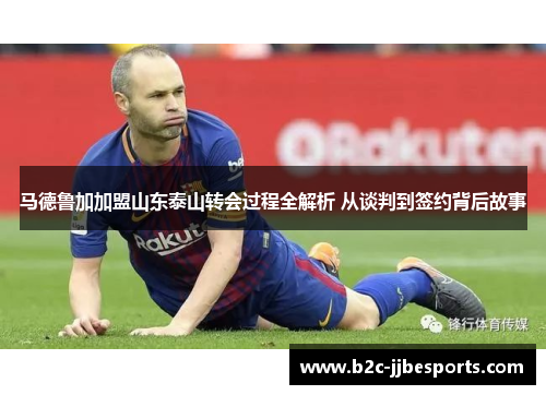 马德鲁加加盟山东泰山转会过程全解析 从谈判到签约背后故事